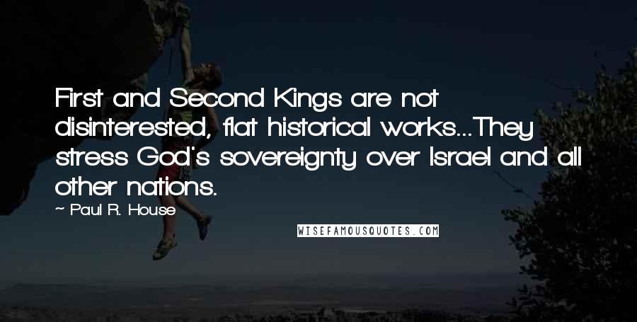 Paul R. House quotes: First and Second Kings are not disinterested, flat historical works...They stress God's sovereignty over Israel and all other nations.