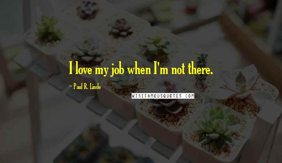 Paul R. Linde quotes: I love my job when I'm not there.