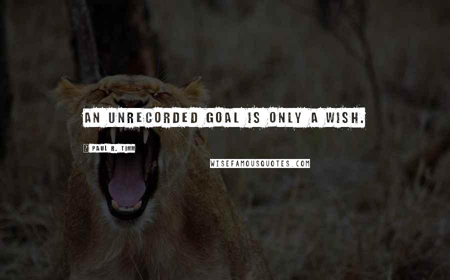 Paul R. Timm quotes: An unrecorded goal is only a wish.