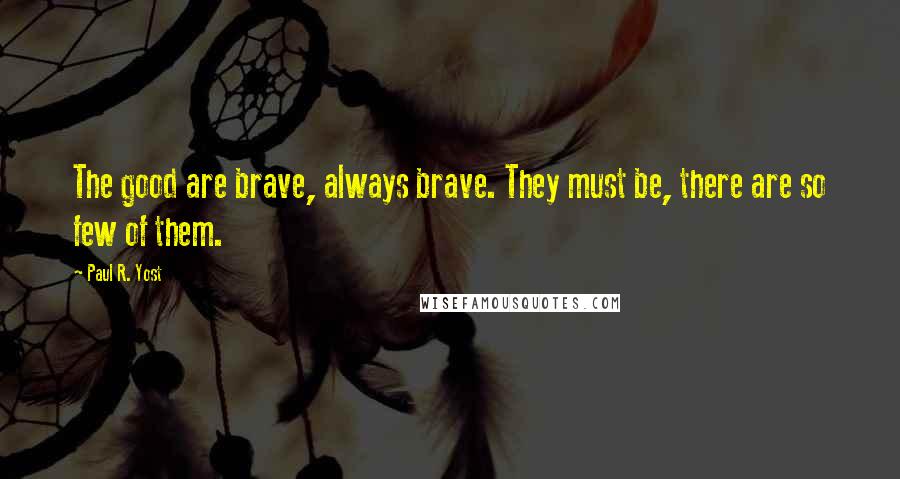 Paul R. Yost quotes: The good are brave, always brave. They must be, there are so few of them.