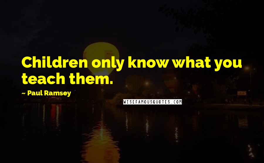 Paul Ramsey quotes: Children only know what you teach them.