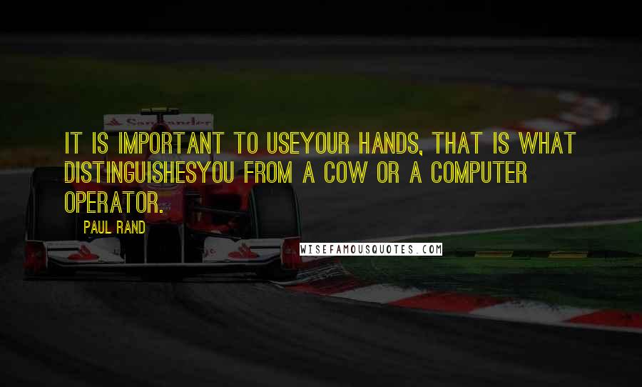 Paul Rand quotes: It is important to useyour hands, that is what distinguishesyou from a cow or a computer operator.