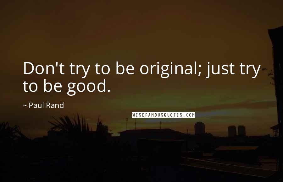 Paul Rand quotes: Don't try to be original; just try to be good.