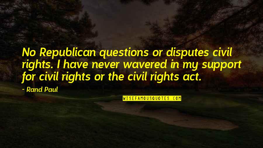 Paul Rand Quotes By Rand Paul: No Republican questions or disputes civil rights. I