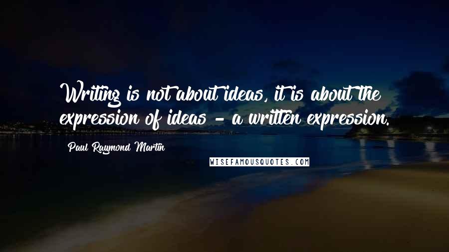 Paul Raymond Martin quotes: Writing is not about ideas, it is about the expression of ideas - a written expression.