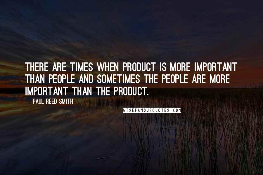 Paul Reed Smith quotes: There are times when product is more important than people and sometimes the people are more important than the product.