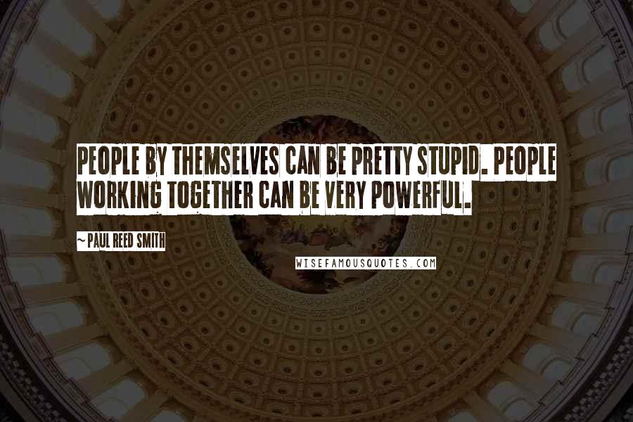 Paul Reed Smith quotes: People by themselves can be pretty stupid. People working together can be very powerful.