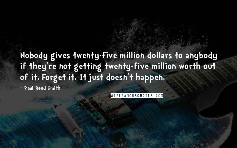 Paul Reed Smith quotes: Nobody gives twenty-five million dollars to anybody if they're not getting twenty-five million worth out of it. Forget it. It just doesn't happen.