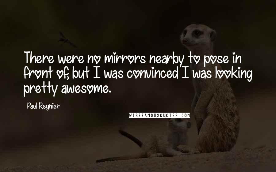 Paul Regnier quotes: There were no mirrors nearby to pose in front of, but I was convinced I was looking pretty awesome.