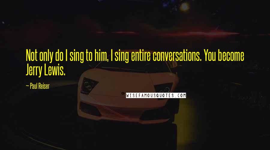 Paul Reiser quotes: Not only do I sing to him, I sing entire conversations. You become Jerry Lewis.