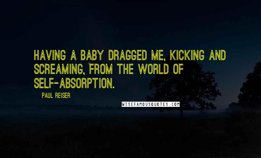 Paul Reiser quotes: Having a baby dragged me, kicking and screaming, from the world of self-absorption.