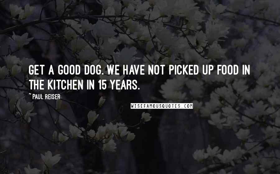 Paul Reiser quotes: Get a good dog. We have not picked up food in the kitchen in 15 years.