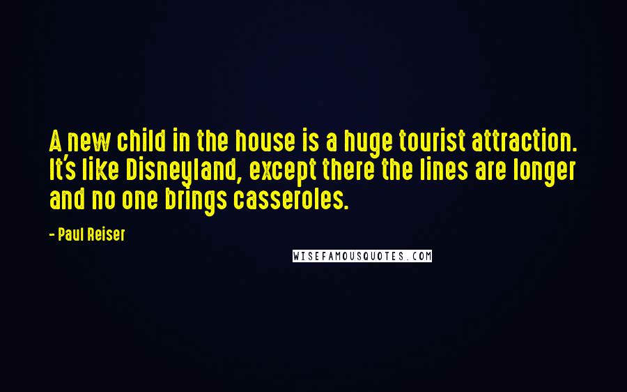 Paul Reiser quotes: A new child in the house is a huge tourist attraction. It's like Disneyland, except there the lines are longer and no one brings casseroles.