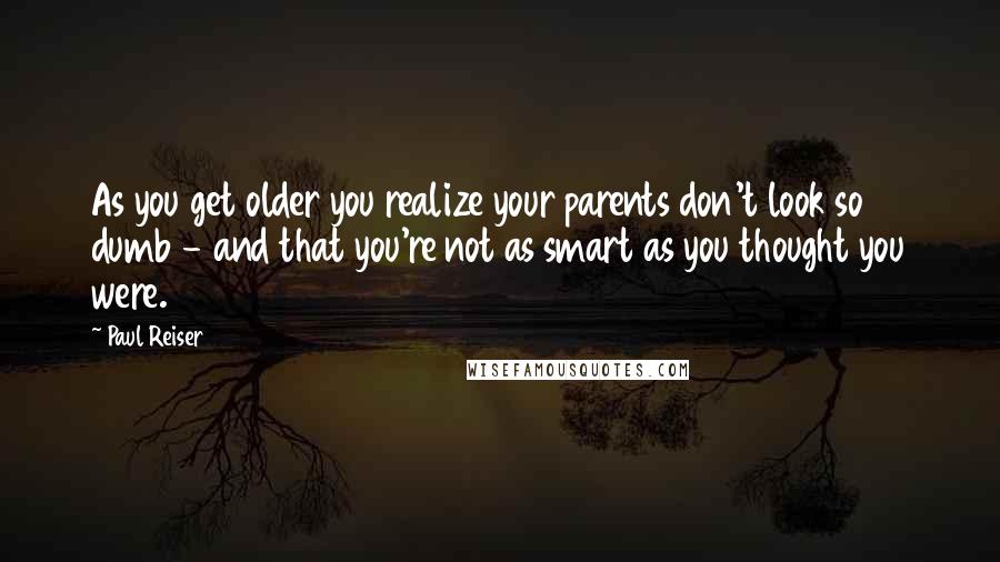 Paul Reiser quotes: As you get older you realize your parents don't look so dumb - and that you're not as smart as you thought you were.