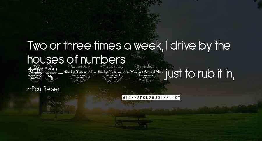 Paul Reiser quotes: Two or three times a week, I drive by the houses of numbers 78-100 just to rub it in,