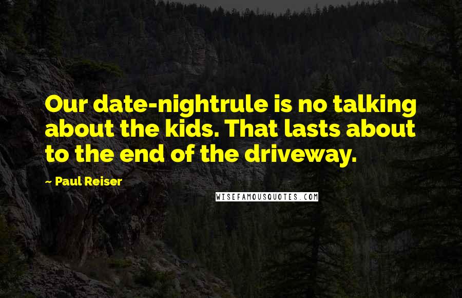Paul Reiser quotes: Our date-nightrule is no talking about the kids. That lasts about to the end of the driveway.