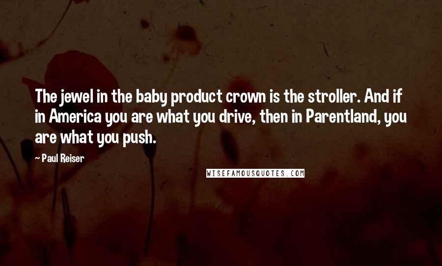 Paul Reiser quotes: The jewel in the baby product crown is the stroller. And if in America you are what you drive, then in Parentland, you are what you push.