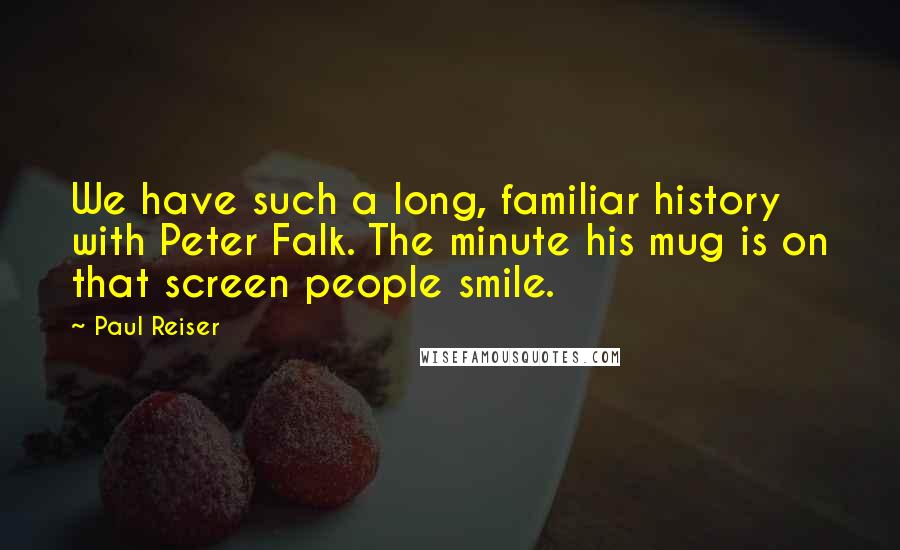 Paul Reiser quotes: We have such a long, familiar history with Peter Falk. The minute his mug is on that screen people smile.