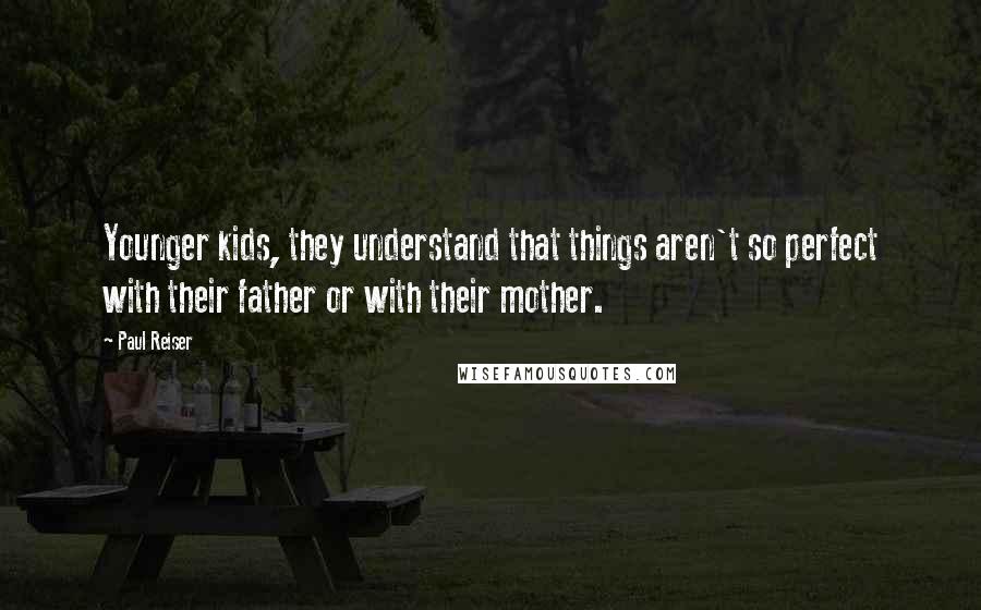 Paul Reiser quotes: Younger kids, they understand that things aren't so perfect with their father or with their mother.
