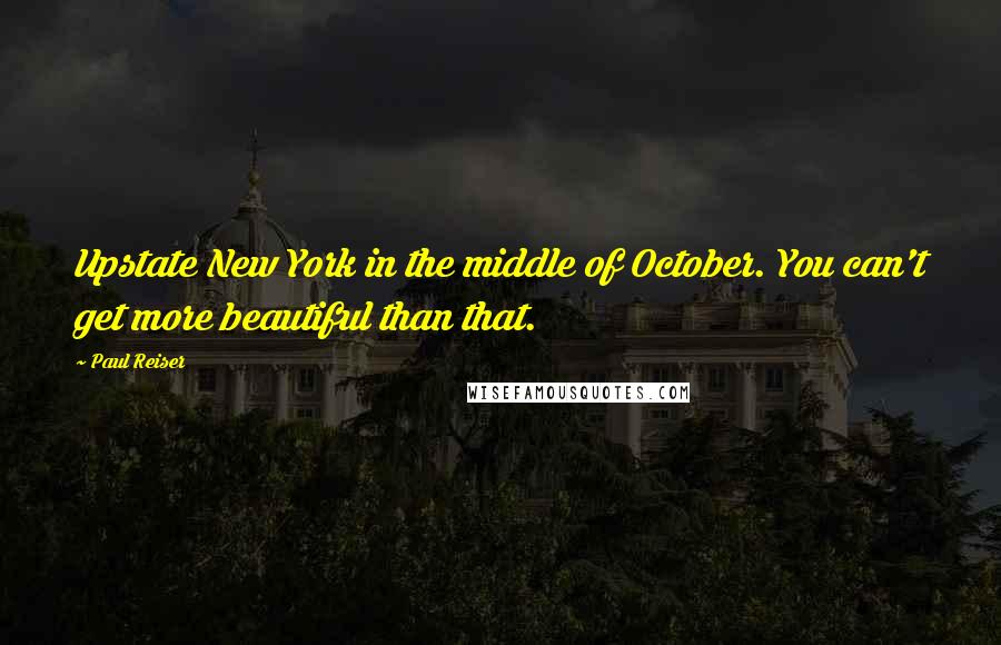 Paul Reiser quotes: Upstate New York in the middle of October. You can't get more beautiful than that.