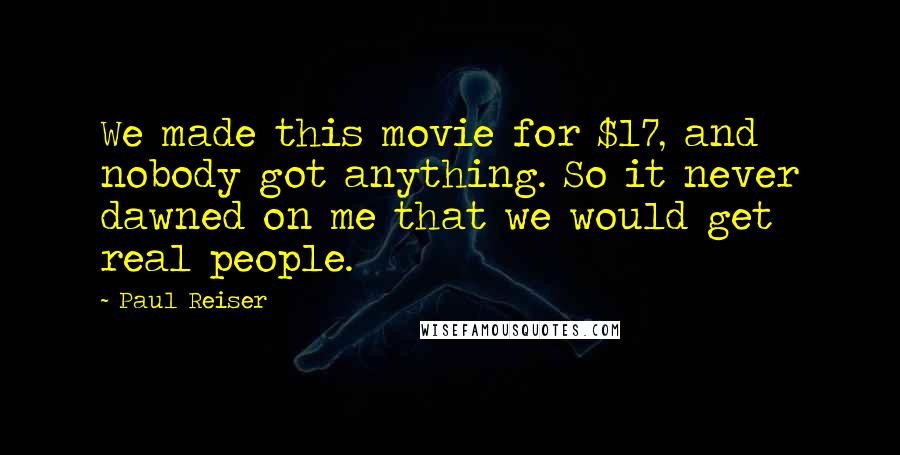 Paul Reiser quotes: We made this movie for $17, and nobody got anything. So it never dawned on me that we would get real people.