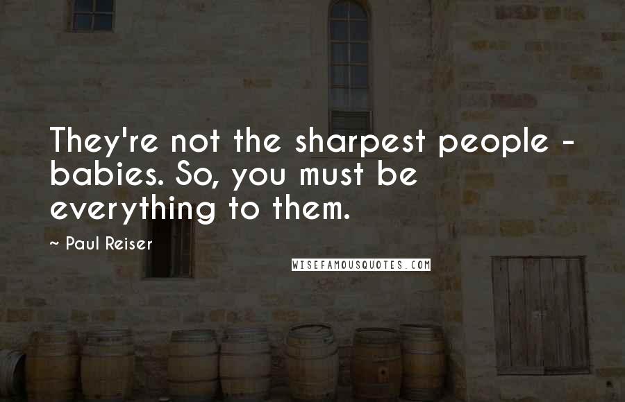 Paul Reiser quotes: They're not the sharpest people - babies. So, you must be everything to them.