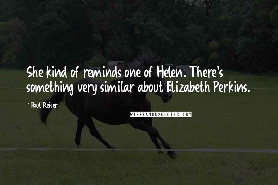 Paul Reiser quotes: She kind of reminds one of Helen. There's something very similar about Elizabeth Perkins.