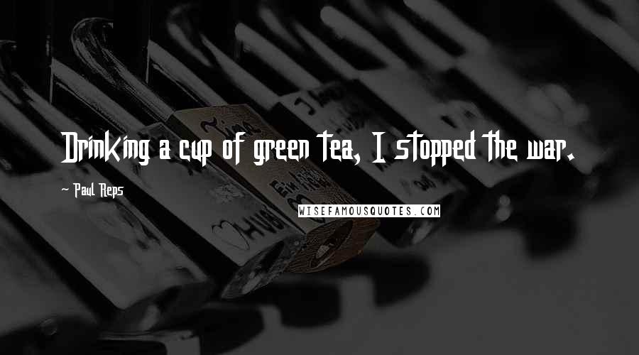 Paul Reps quotes: Drinking a cup of green tea, I stopped the war.
