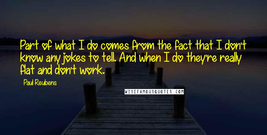 Paul Reubens quotes: Part of what I do comes from the fact that I don't know any jokes to tell. And when I do they're really flat and don't work.