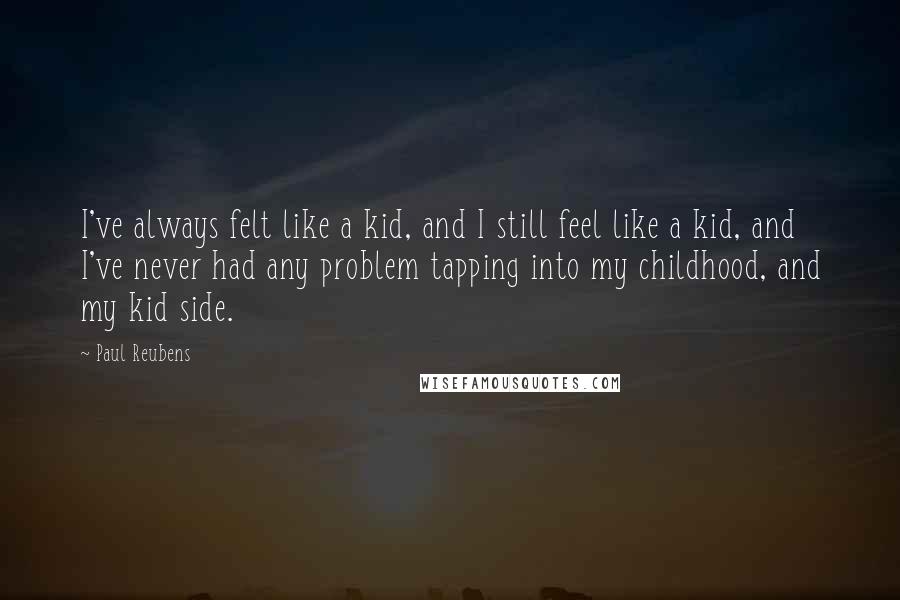 Paul Reubens quotes: I've always felt like a kid, and I still feel like a kid, and I've never had any problem tapping into my childhood, and my kid side.