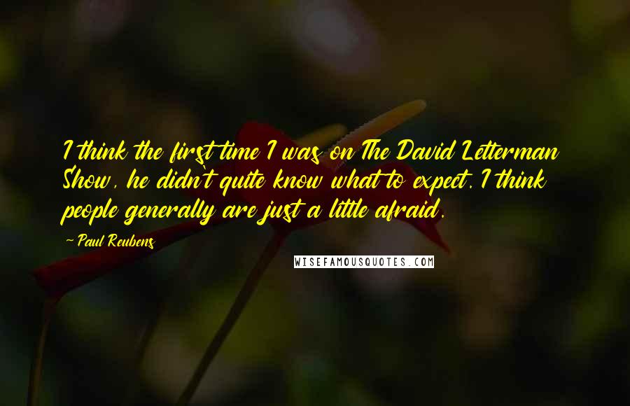 Paul Reubens quotes: I think the first time I was on The David Letterman Show, he didn't quite know what to expect. I think people generally are just a little afraid.