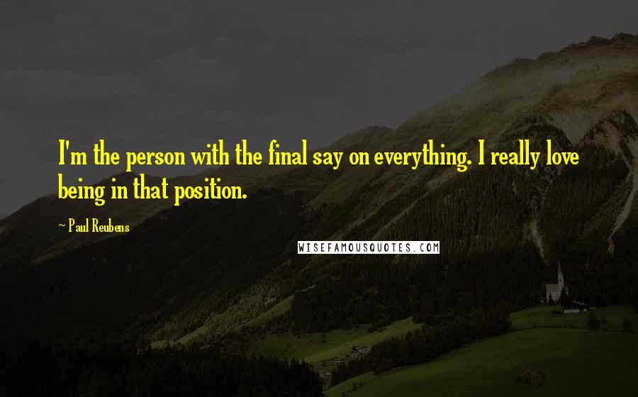 Paul Reubens quotes: I'm the person with the final say on everything. I really love being in that position.