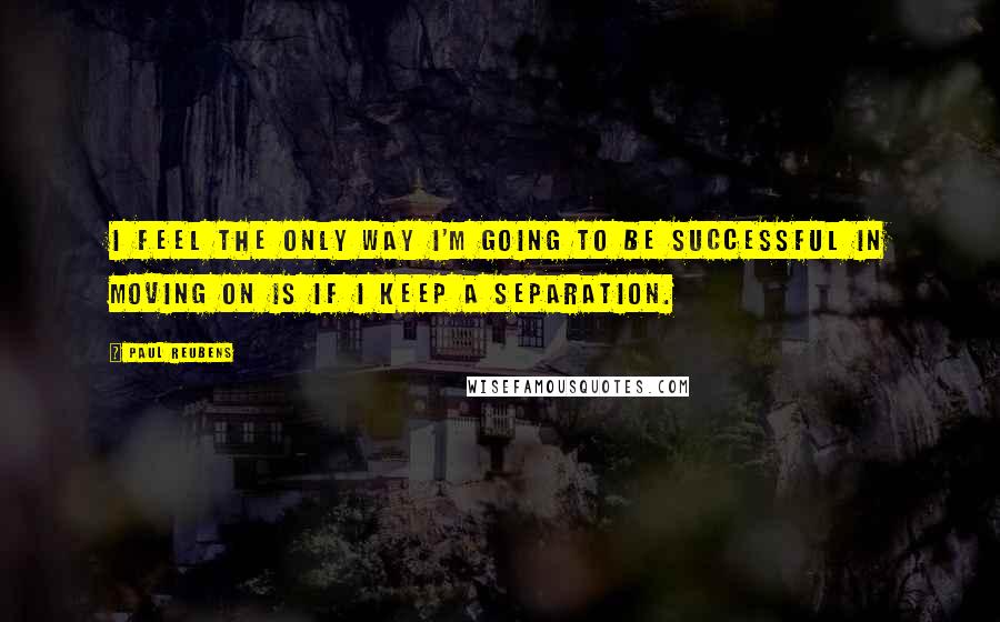 Paul Reubens quotes: I feel the only way I'm going to be successful in moving on is if I keep a separation.