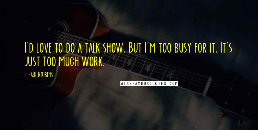 Paul Reubens quotes: I'd love to do a talk show. But I'm too busy for it. It's just too much work.