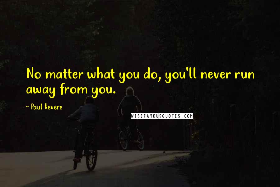 Paul Revere quotes: No matter what you do, you'll never run away from you.