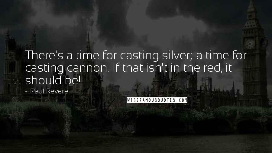 Paul Revere quotes: There's a time for casting silver; a time for casting cannon. If that isn't in the red, it should be!
