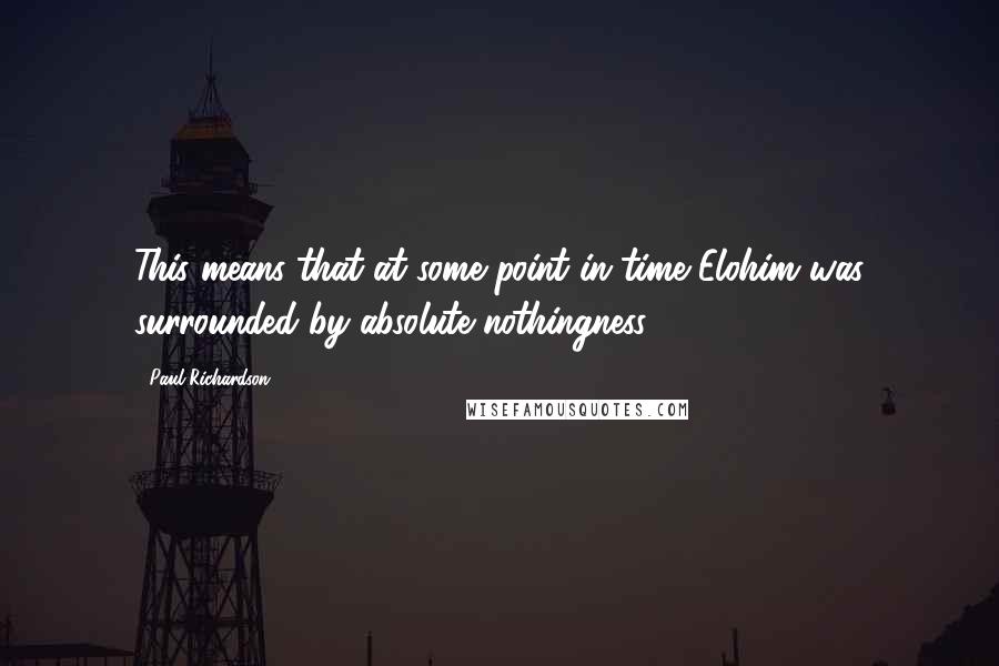 Paul Richardson quotes: This means that at some point in time Elohim was surrounded by absolute nothingness.