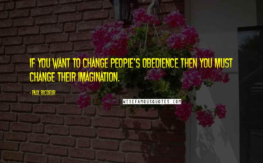 Paul Ricoeur quotes: If you want to change people's obedience then you must change their imagination.