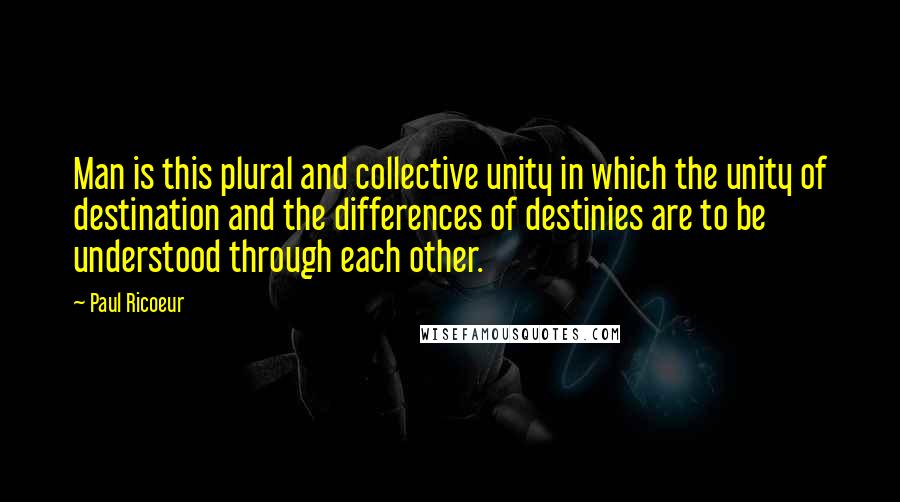 Paul Ricoeur quotes: Man is this plural and collective unity in which the unity of destination and the differences of destinies are to be understood through each other.