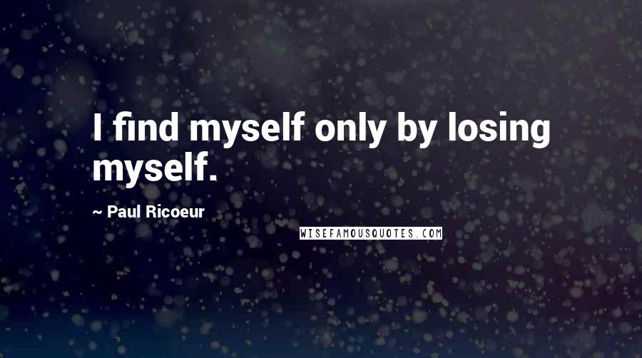 Paul Ricoeur quotes: I find myself only by losing myself.