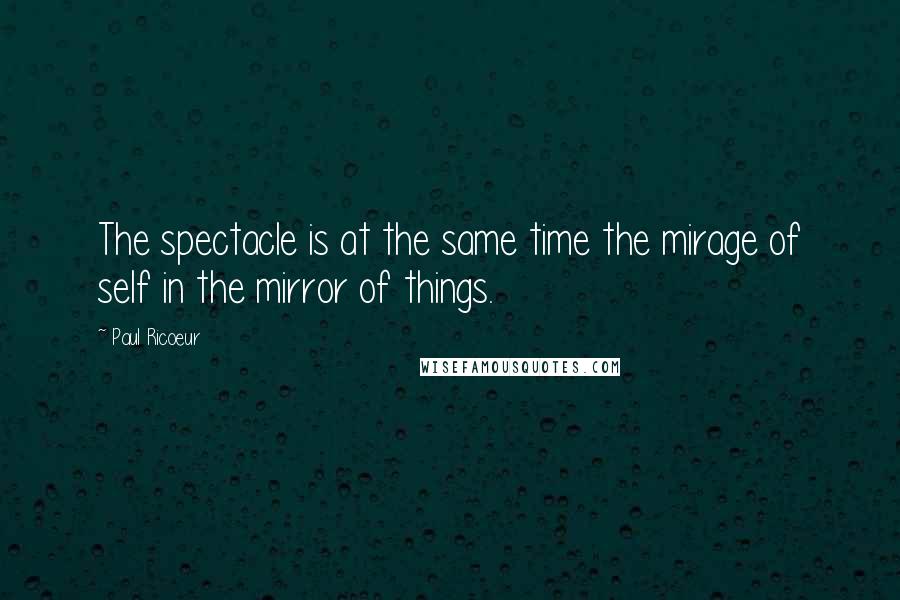 Paul Ricoeur quotes: The spectacle is at the same time the mirage of self in the mirror of things.
