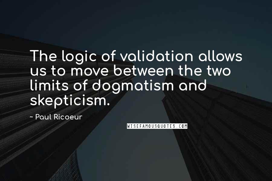 Paul Ricoeur quotes: The logic of validation allows us to move between the two limits of dogmatism and skepticism.