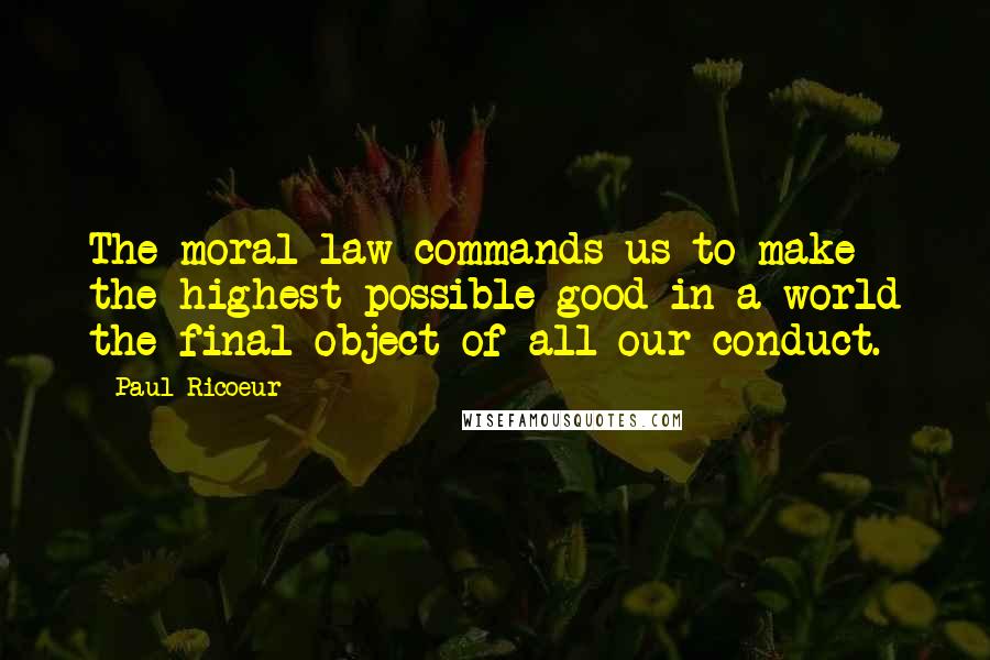 Paul Ricoeur quotes: The moral law commands us to make the highest possible good in a world the final object of all our conduct.