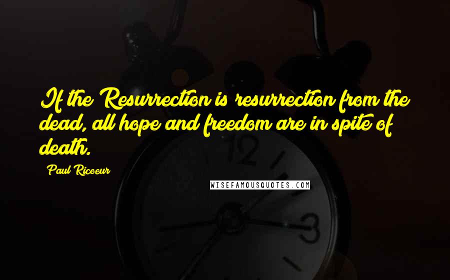 Paul Ricoeur quotes: If the Resurrection is resurrection from the dead, all hope and freedom are in spite of death.