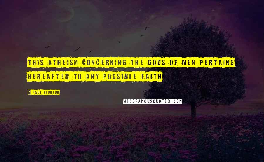 Paul Ricoeur quotes: This atheism concerning the gods of men pertains hereafter to any possible faith