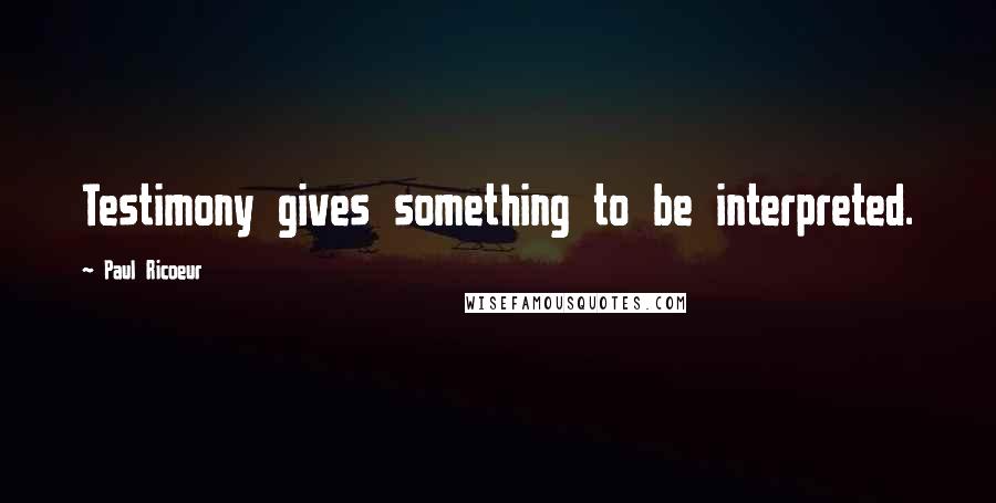 Paul Ricoeur quotes: Testimony gives something to be interpreted.