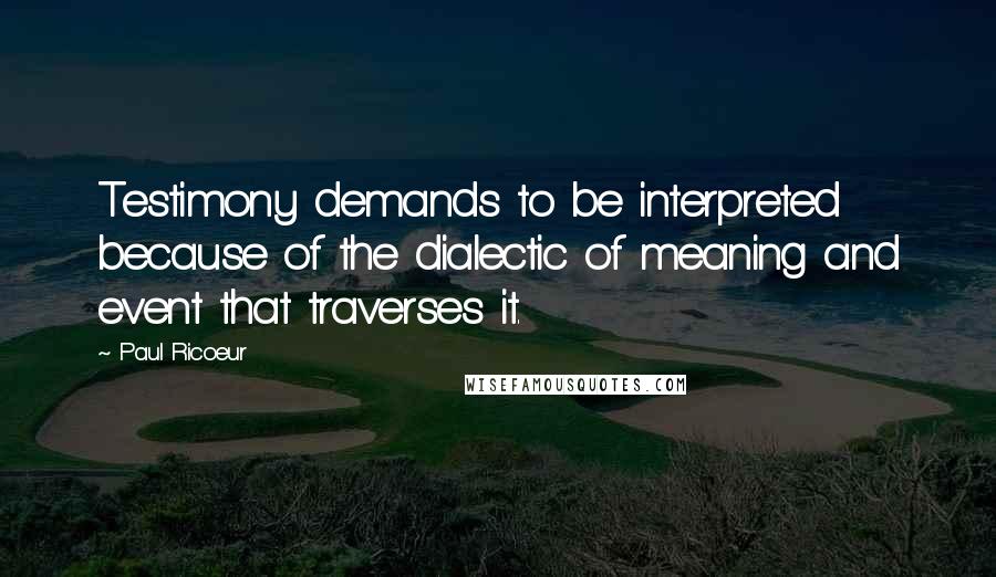 Paul Ricoeur quotes: Testimony demands to be interpreted because of the dialectic of meaning and event that traverses it. Paul Ricoeur quotes: Testimony demands to be interpreted because of the dialectic of meaning and event that traverses it.