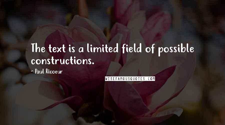 Paul Ricoeur quotes: The text is a limited field of possible constructions.