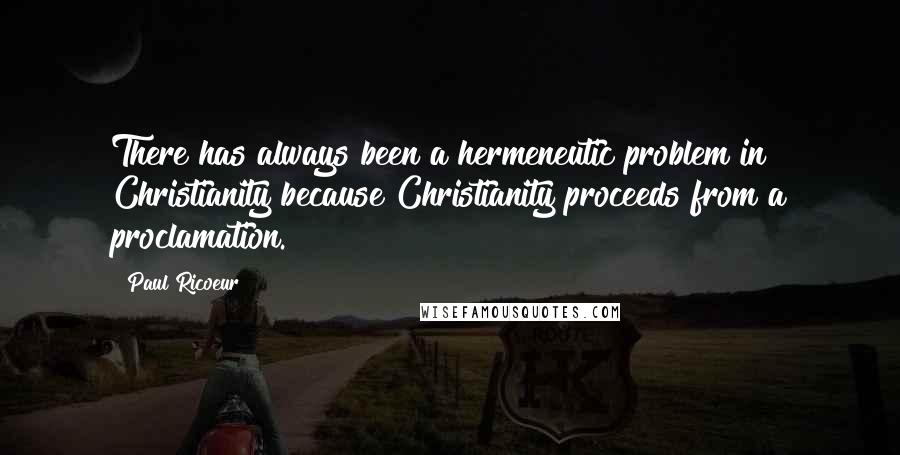 Paul Ricoeur quotes: There has always been a hermeneutic problem in Christianity because Christianity proceeds from a proclamation.