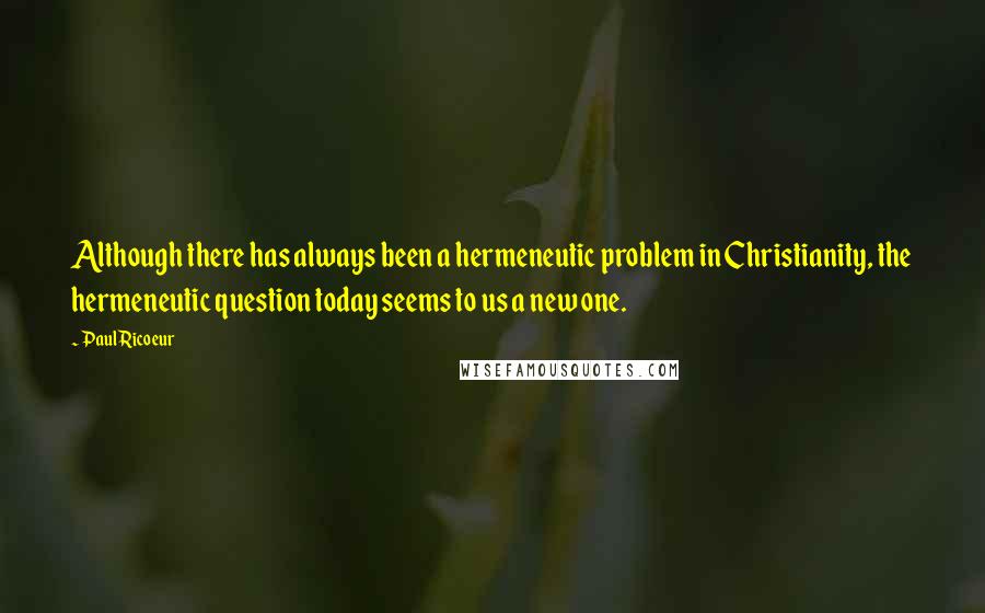 Paul Ricoeur quotes: Although there has always been a hermeneutic problem in Christianity, the hermeneutic question today seems to us a new one. Paul Ricoeur quotes: Although there has always been a hermeneutic problem in Christianity, the hermeneutic question today seems to us a new one.